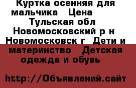 Куртка осенняя для мальчика › Цена ­ 600 - Тульская обл., Новомосковский р-н, Новомосковск г. Дети и материнство » Детская одежда и обувь   